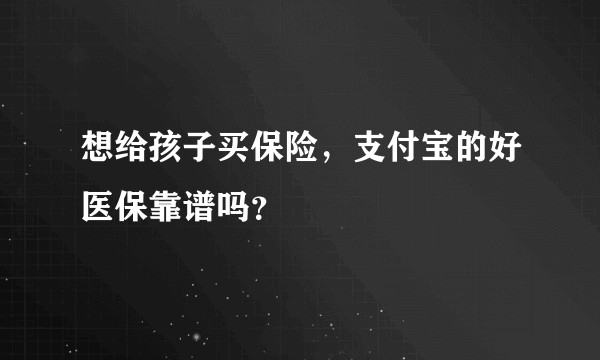 想给孩子买保险，支付宝的好医保靠谱吗？