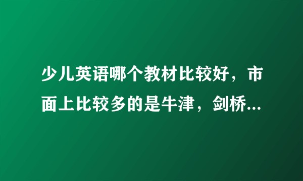 少儿英语哪个教材比较好，市面上比较多的是牛津，剑桥，培生，朗文之类的，各自的优缺点是什么呢？