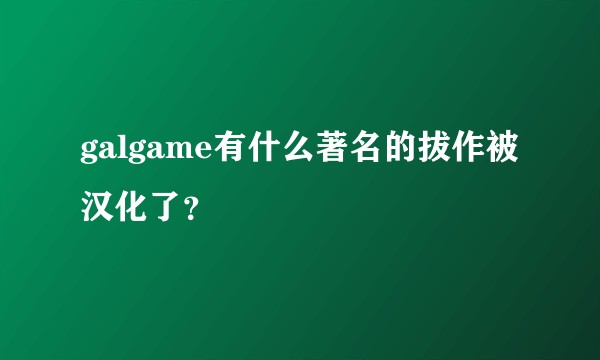 galgame有什么著名的拔作被汉化了？