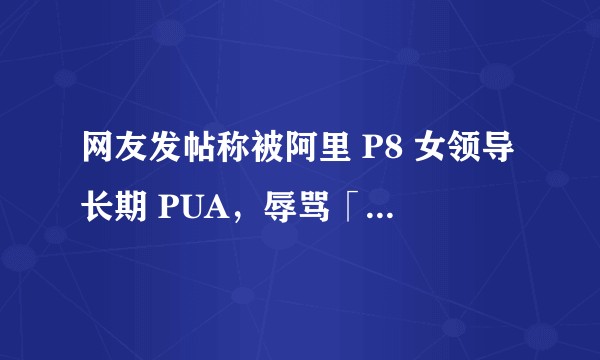 网友发帖称被阿里 P8 女领导长期 PUA，辱骂「勾引人」，导致身心崩溃被迫离职一事，真实情况如何？