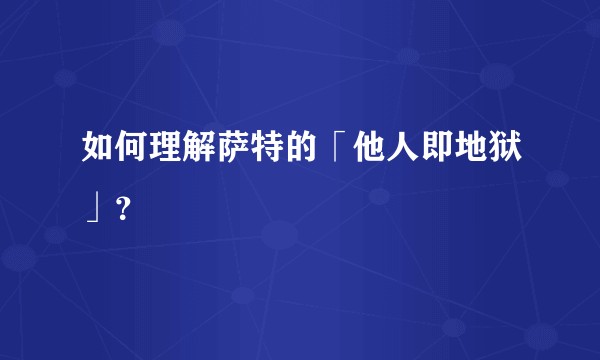 如何理解萨特的「他人即地狱」？