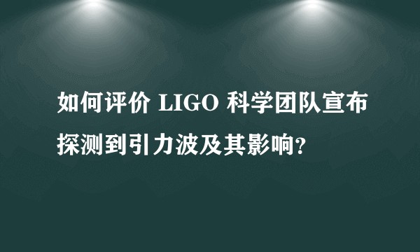 如何评价 LIGO 科学团队宣布探测到引力波及其影响？