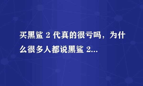 买黑鲨 2 代真的很亏吗，为什么很多人都说黑鲨 2 代很差?