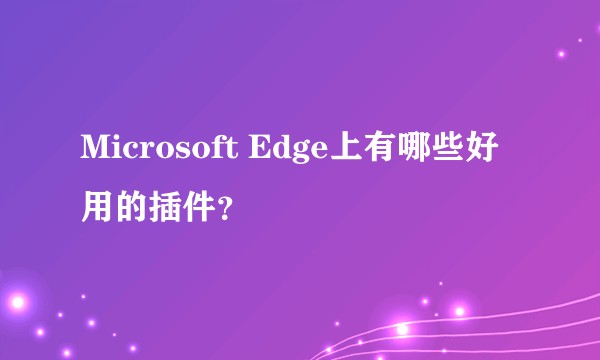 Microsoft Edge上有哪些好用的插件？