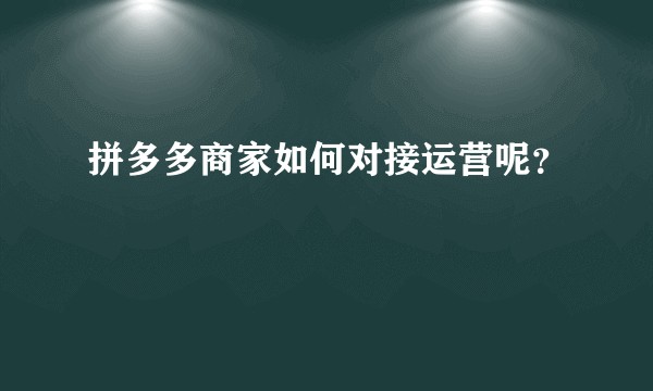 拼多多商家如何对接运营呢？