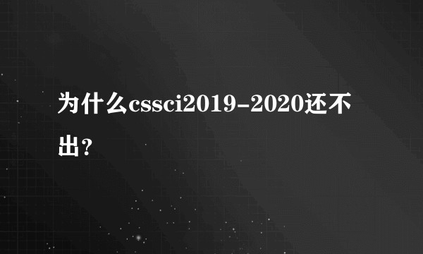 为什么cssci2019-2020还不出？