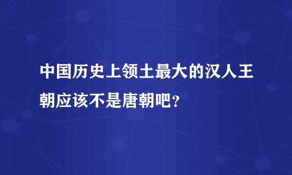 中国历史上领土最大的汉人王朝应该不是唐朝吧?