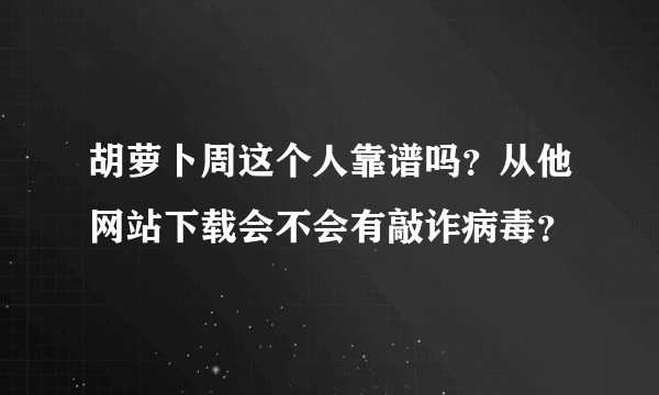 胡萝卜周这个人靠谱吗？从他网站下载会不会有敲诈病毒？