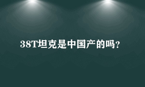 38T坦克是中国产的吗？