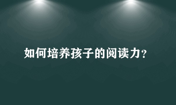如何培养孩子的阅读力？