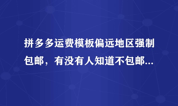 拼多多运费模板偏远地区强制包邮,有没有人知道不包邮该怎么设置?