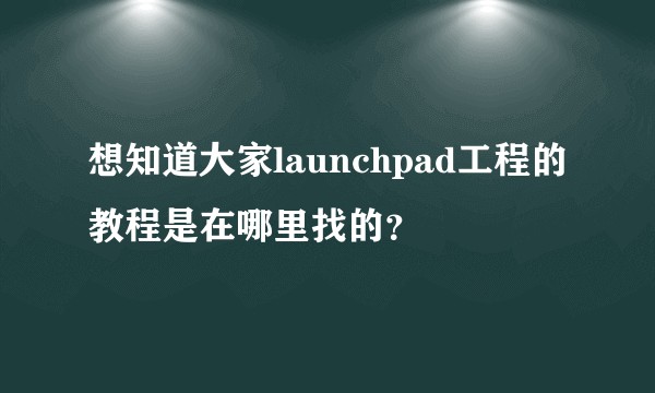 想知道大家launchpad工程的教程是在哪里找的？