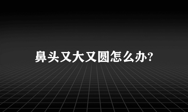 鼻头又大又圆怎么办?