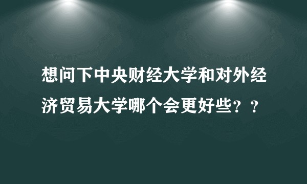 想问下中央财经大学和对外经济贸易大学哪个会更好些？？