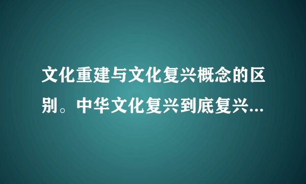 文化重建与文化复兴概念的区别。中华文化复兴到底复兴的是什么文化？传统文化吗？