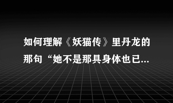 如何理解《妖猫传》里丹龙的那句“她不是那具身体也已经很久了”的台词?