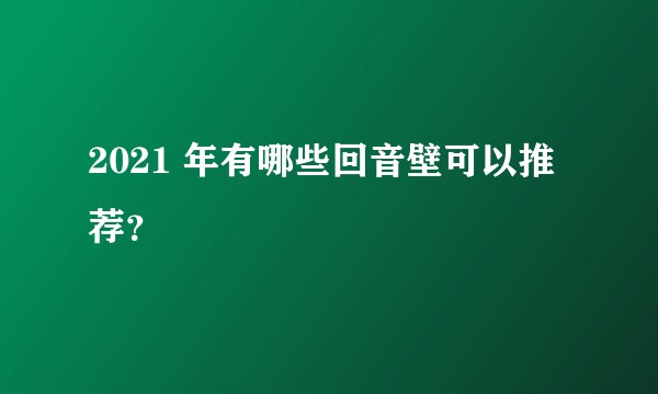 2021 年有哪些回音壁可以推荐？