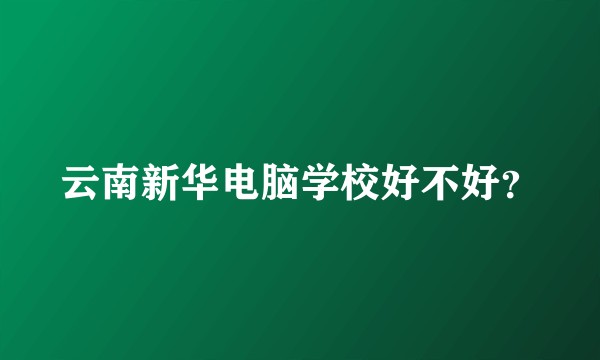 云南新华电脑学校好不好？