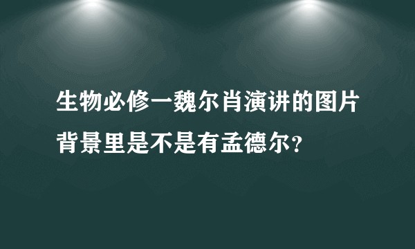 生物必修一魏尔肖演讲的图片背景里是不是有孟德尔？
