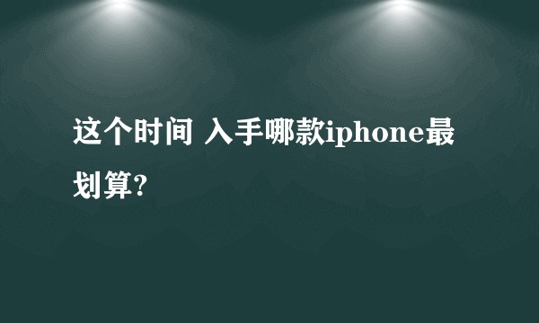这个时间 入手哪款iphone最划算?