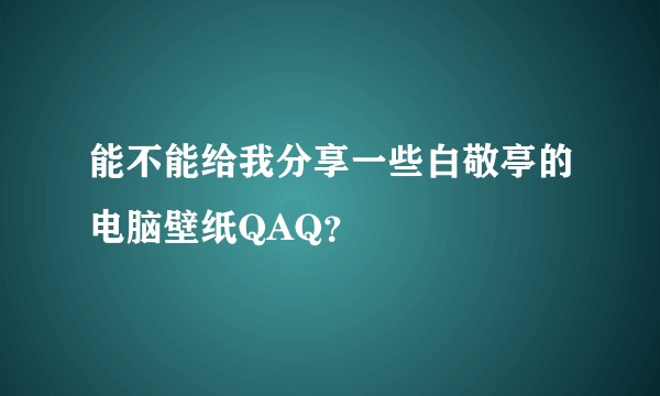 能不能给我分享一些白敬亭的电脑壁纸QAQ？