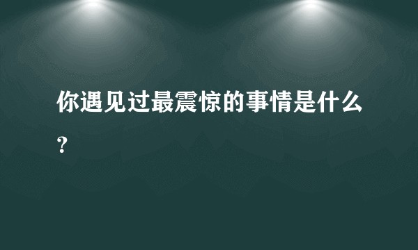 你遇见过最震惊的事情是什么？