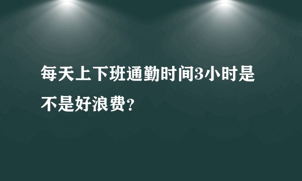 每天上下班通勤时间3小时是不是好浪费？