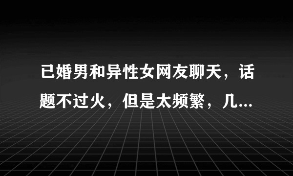 已婚男和异性女网友聊天，话题不过火，但是太频繁，几乎每天都要联系，相互发自拍照，关系单纯吗？