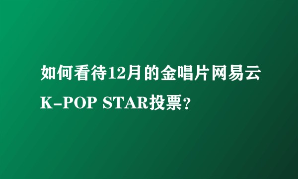如何看待12月的金唱片网易云K-POP STAR投票？