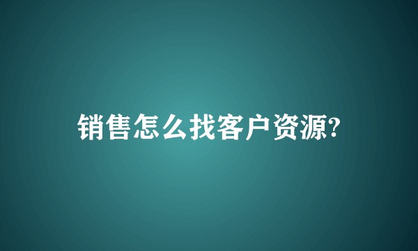 销售怎么找客户资源?