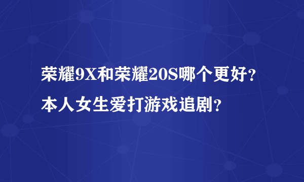 荣耀9X和荣耀20S哪个更好？本人女生爱打游戏追剧？