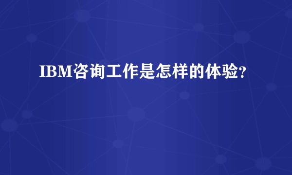 IBM咨询工作是怎样的体验？