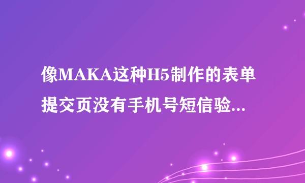 像MAKA这种H5制作的表单提交页没有手机号短信验证，有类似的软件，可以制作表单提交的时候短信验证吗？
