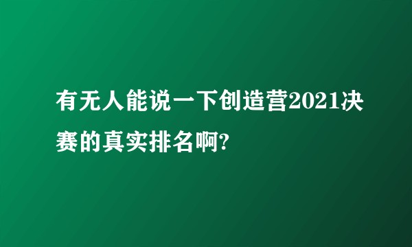 有无人能说一下创造营2021决赛的真实排名啊?