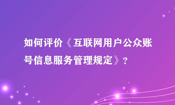 如何评价《互联网用户公众账号信息服务管理规定》？