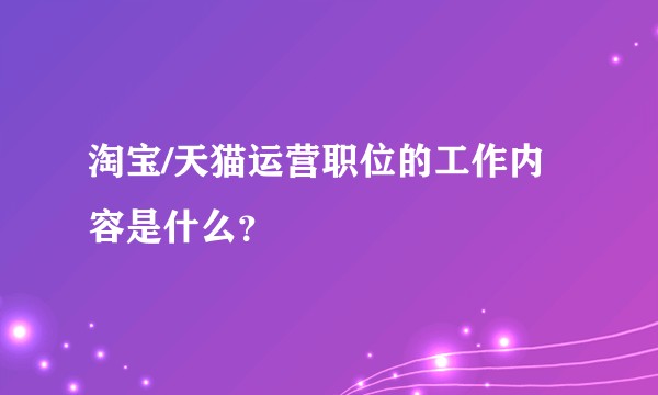 淘宝/天猫运营职位的工作内容是什么？