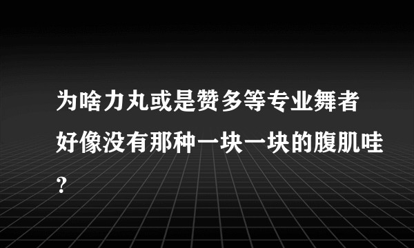 为啥力丸或是赞多等专业舞者好像没有那种一块一块的腹肌哇？