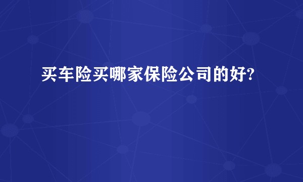 买车险买哪家保险公司的好?