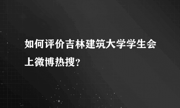 如何评价吉林建筑大学学生会上微博热搜？