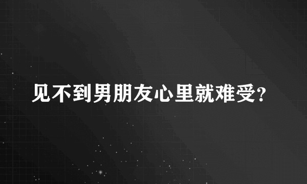 见不到男朋友心里就难受？