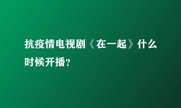 抗疫情电视剧《在一起》什么时候开播？