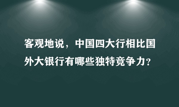 客观地说，中国四大行相比国外大银行有哪些独特竞争力？
