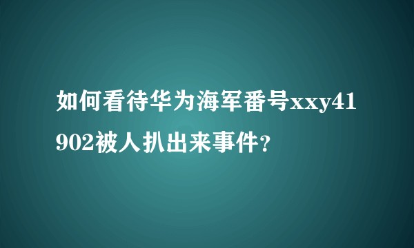 如何看待华为海军番号xxy41902被人扒出来事件？