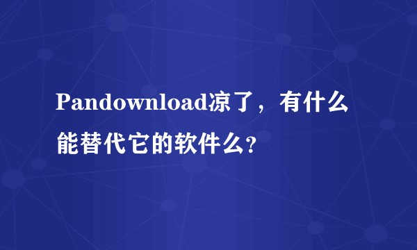 Pandownload凉了，有什么能替代它的软件么？