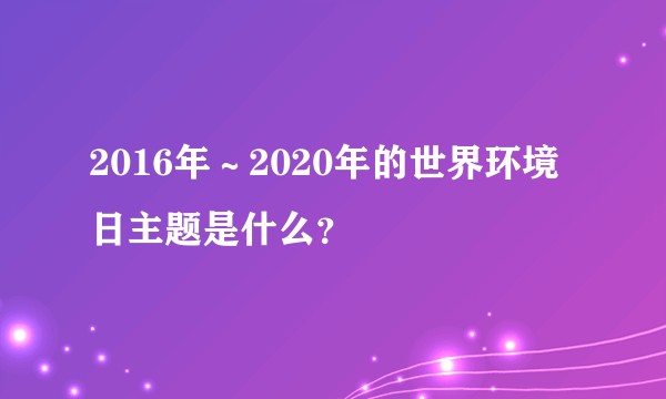 2016年～2020年的世界环境日主题是什么？