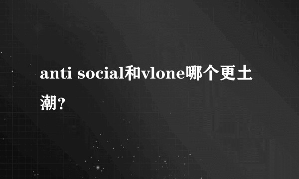 anti social和vlone哪个更土潮？