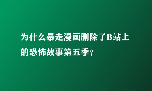 为什么暴走漫画删除了B站上的恐怖故事第五季？