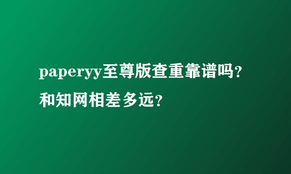 paperyy至尊版查重靠谱吗？和知网相差多远？