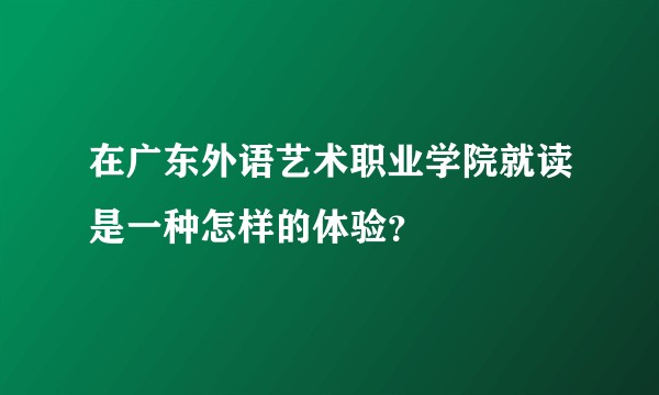 在广东外语艺术职业学院就读是一种怎样的体验？