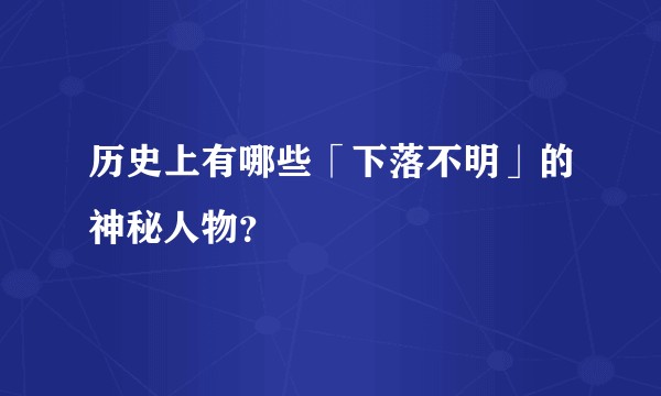 历史上有哪些「下落不明」的神秘人物？